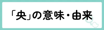 「央」の意味や由来は？名前に込められる思いや名付けの例を紹介！
