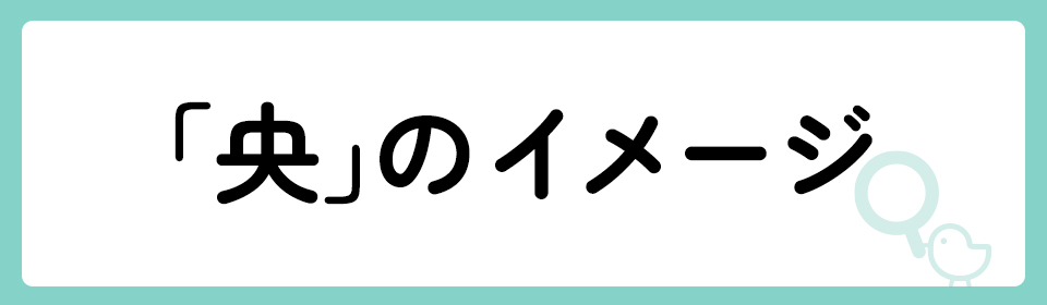 「央」の意味や由来は？名前に込められる思いや名付けの例を紹介！
